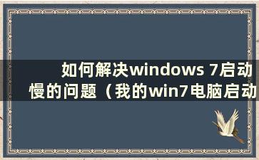 如何解决windows 7启动慢的问题（我的win7电脑启动慢响应慢怎么办）